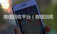 微信回收平台（微信回收平台有哪些）